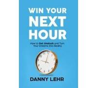 Win Your Next Hour: How To Get Unstuck And Turn Your Dreams Into Reality