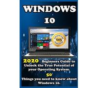 Windows 10: 2020 Beginners Guide To Unlock The True Potential Of Your Operating System 50 Things You Need To Know About Windows 10