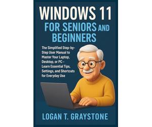 WINDOWS 11 FOR SENIORS AND BEGINNERS: The Simplified Step-by-Step User Manual to Master Your Laptop, Desktop, or PC - Learn Essential Tips, Settings, and Shortcuts for Everyday Use
