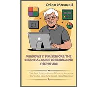 Windows 11 for Seniors: The Essential Guide to Embracing the Future: From Basic Setup to Advanced Features-Everything You Need to Know for a Smooth Digital Experience