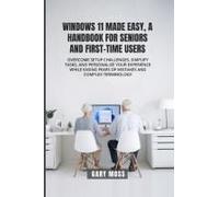 Windows 11 Made Easy, A Handbook For Seniors And First-Time Users: Overcome Setup Challenges, Simplify Tasks, And Personalize Your Experience While Easing Fears Of Mistakes And Complex Terminology