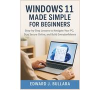 Windows 11 Made Simple for Beginners: Step-by-Step Lessons to Navigate Your PC, Stay Secure Online, and Build Everyday Confidence