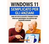 Windows 11 semplificato per gli anziani: Guida con testo in grassetto e immagini di facile lettura per padroneggiare con sicurezza ogni funzionalità essenziale