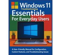 Windows 11 Troubleshooting Essentials for Everyday Users: A User-Friendly Manual for Configuration, Custom Features and Troubleshooting Issues