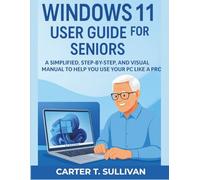 Windows 11 User Guide for Seniors: A Simplified, Step-by-Step, and Visual Manual to Help You Use Your PC Like a Pro