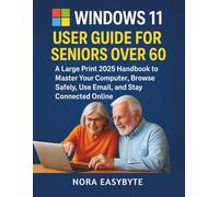 WINDOWS 11 USER GUIDE FOR SENIORS OVER 60: A Large Print 2025 Handbook to Master Your Computer, Browse Safely, Use Email, and Stay Connected Online