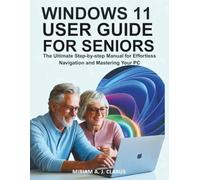 WINDOWS 11 USER GUIDE FOR SENIORS: The Ultimate Step-by-Step Manual for Effortless Navigation and Mastering Your PC
