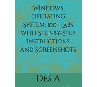 Windows Operating System: 100+ Labs with Step-by-Step Instructions and Screenshots