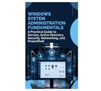 Windows System Administration Fundamentals: A Practical Guide to Servers, Active Directory, Security, Networking, and PowerShell