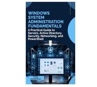 Windows System Administration Fundamentals: A Practical Guide to Servers, Active Directory, Security, Networking, and PowerShell
