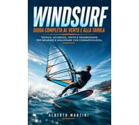 Windsurf Guida Completa al Vento e alla Tavola: Tecnica, Sicurezza, Vento e Progressione per Imparare e Migliorare con Consapevolezza
