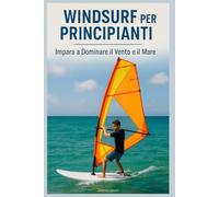 Windsurf per Principianti: Impara a Dominare il Vento e il Mare