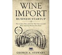 Wine Import Business Startup: How to Start, Run, and Grow Your Own successful Wine importing Business from Home