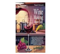 Wine Making Made Easy: A Quick Guide to Preparing Red plus Other Dazzling Ones; Single Batch at a Moment, Transform Your Cooking Space to Your Own Micro-Winery to Create the Wines You Admire