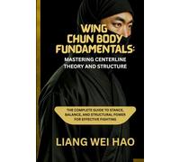 Wing Chun Body Fundamentals: Mastering Centerline Theory and Structure: The Complete Guide to Stance, Balance, and Structural Power for Effective Fighting