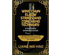 Wing Chun Elbow Strikes and Core Hand Techniques: Close-Range Dominance Guide: Mastering Trapping, Power, and Total Control for Infighting and Self-Defense