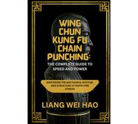 Wing Chun Kung Fu Chain Punching: The Complete Guide to Speed and Power: Mastering the Mechanics, Rhythm, and Structure of Rapid-Fire Strikes