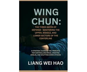 Wing Chun: The Three Gates of Defense - Mastering the Upper, Middle, and Lower Sectors of the Centerline: A Strategic Guide to the Principle for ... Creating Angles, and Shutting Down Attacks