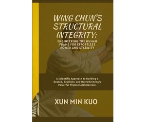 Wing Chun's Structural Integrity: Engineering the Human Frame for Effortless Power and Stability: A Scientific Approach to Building a Rooted, ... Powerful Physical Architecture.