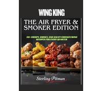 WING KINGT HE AIR FRYER & SMOKER EDITION: 50+ CRISPY, SMOKY, AND SAUCY CHICKEN WING RECIPES FOR EVERY QUARTER