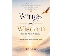 Wings and Wisdom: Borrowed Wings : The Wisdom Only You Can Carry, Rediscovering Human Value, Direction, and Meaning in the Age of AI