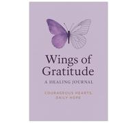 Wings of Gratitude: A Healing Journal: Daily Gratitude Prompts and Reflections for Cancer Patients, Survivors & Courageous Hearts Finding Hope Through Healing