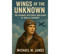 Wings of the Unknown: The Courage, Mysteries, and Legacy of Amelia Earhart