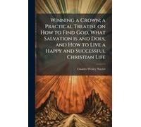 Winning A Crown; A Practical Treatise On How To Find God, What Salvation Is And Does, And How To Live A Happy And Successful Christian Life
