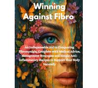 Winning Against Fibro: An Indispensable Aid to Conquering Fibromyalgia, Complete with Medical Advice, Management Strategies and Simple Anti-Inflammatory Recipes to Support Your Body Naturally