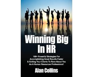 Winning Big In HR: 100+ Powerful Strategies For Accomplishing Great Results Faster & Getting Your Clients To Rave About You As A Human Resources Professional!