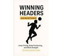 Winning Headers and Aerial Control: Jump Timing, Body Positioning, and Neck Strength: Simple, Effective Heading Routines to Build Confidence, Strength, and Timing in the Air
