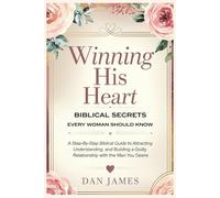 Winning His Heart, Biblical Secrets Every Woman Should Know: A Step-by-Step Biblical Guide to Attracting, Understanding, and Building a Godly Relationship with the Man You Desire