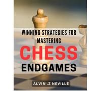 Winning Strategies For Mastering Chess Endgames: Unlocking The Secrets To Victory In Crucial Chess Endgame Scenarios