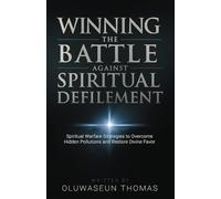 Winning the Battle against Spiritual Defilement: Spiritual Warfare Strategies to Overcome Hidden Pollutions and Restore Divine Favor