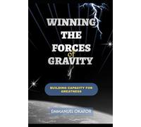 WINNING THE FORCES OF GRAVITY: Fighting Forces Pulling You Down: Building Capacity For Greatness