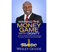Winning The Money Game With Dignity: The Secrets of Winning With Money Without Mortgaging Your Lifetime, Conscience, or Sound Ethical Principles