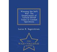 Winning The Soft War: The Employment Of Tactical Psyop Teams In Combat Operations - War College Series