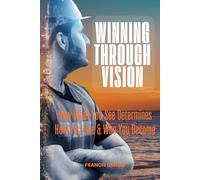 Winning through Vision: How What You See Determines How You Live & Who You Become