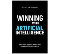 Winning With Artificial Intelligence: Seven Points Business Leaders Don't Know About Competing With Ai