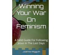 Winning Your War On Feminism: A Field Guide For Following Jesus In The Last Days