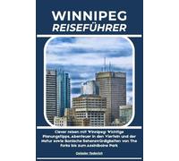WINNIPEG REISEFÜHRER: Clever reisen mit Winnipeg: Wichtige Planungstipps, Abenteuer in den Vierteln und der Natur sowie ikonische Sehenswürdigkeiten von The Forks bis zum Assiniboine Park