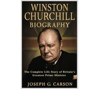 WINSTON CHURCHILL BIOGRAPHY: The Complete Life Story of Britain’s Greatest Prime Minister