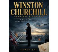 WINSTON CHURCHILL COMPLETE BIOGRAPHY: THE EXTRAORDINARY LIFE, LEADERSHIP, AND LEGACY OF BRITAIN'S GREATEST WARTIME PRIME MINISTER