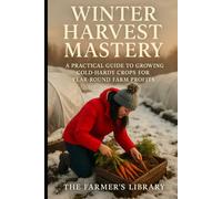 Winter Harvest Mastery: A Practical Guide to Growing Cold-Hardy Crops for Year-Round Farm Profits: Proven Techniques for Sustainable Gardening, Extended Harvests, and Lucrative Winter Markets