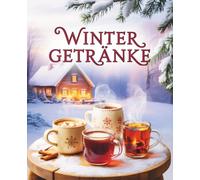 Wintergetränke: 100 Rezepte zum Wärmen & Genießen - mit und ohne Alkohol