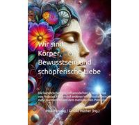 Wir sind Körper, Bewusstsein und schöpferische Liebe: Die bahnbrechenden metamodernen Erkenntnisse von Federico Faggin und anderen Wissenschaftlern zum Quantenfeld und dem menschlichen Potenzial