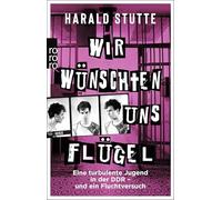 Wir wünschten uns Flügel: Eine turbulente Jugend in der DDR - und ein Fluchtversuch