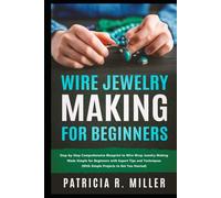 Wire Jewelry Making for Beginners: Step-by-Step Comprehensive Blueprint to Wire Wrap Jewelry Making Made Simple for Beginners with Expert Tips and Techniques (With Simple Projects to Get You Started)