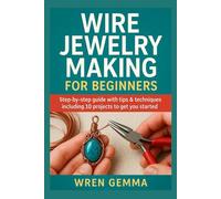 Wire Jewelry Making for Beginners: Step-By-Step Guide with Tips & Techniques Including 10 Projects to Get You Started