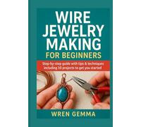 Wire Jewelry Making for Beginners: Step-By-Step Guide with Tips & Techniques Including 10 Projects to Get You Started